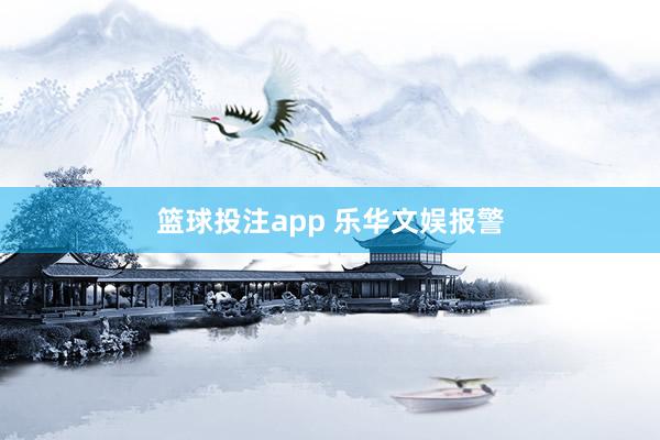 篮球投注app 乐华文娱报警