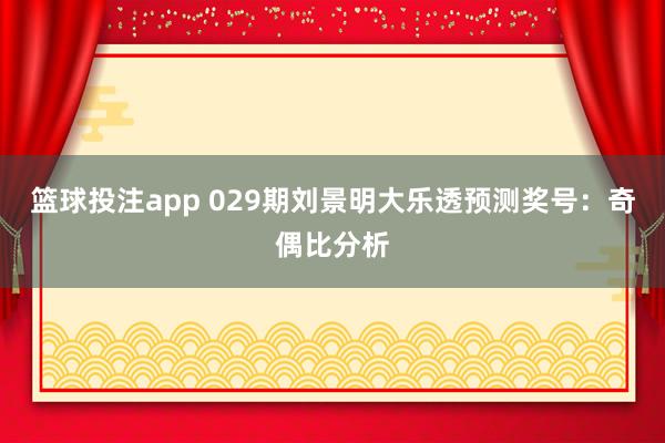 篮球投注app 029期刘景明大乐透预测奖号：奇偶比分析