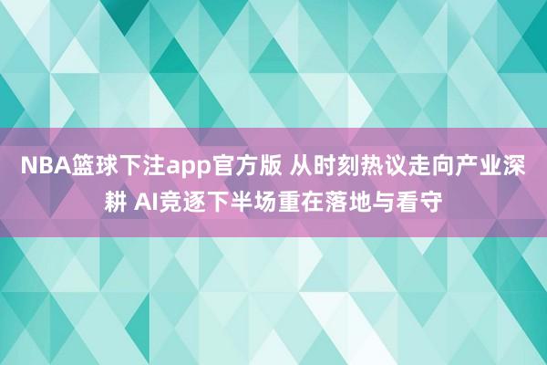 NBA篮球下注app官方版 从时刻热议走向产业深耕 AI竞逐下半场重在落地与看守