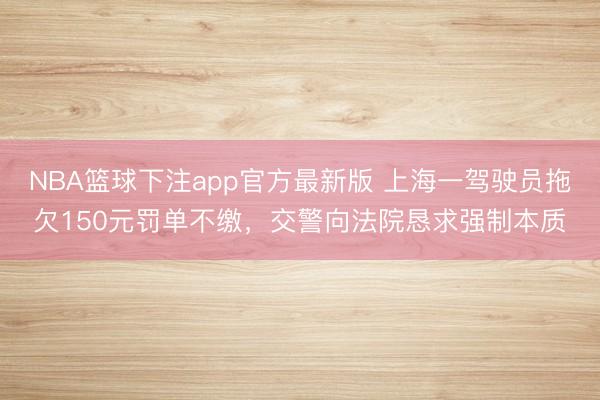 NBA篮球下注app官方最新版 上海一驾驶员拖欠150元罚单不缴，交警向法院恳求强制本质