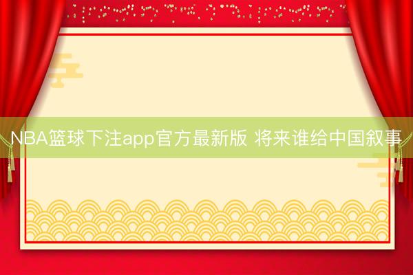 NBA篮球下注app官方最新版 将来谁给中国叙事