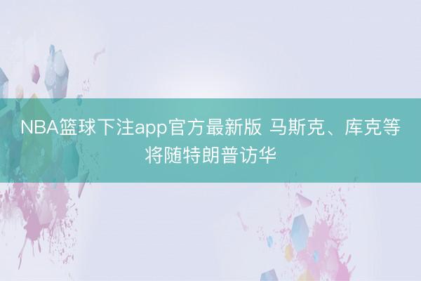 NBA篮球下注app官方最新版 马斯克、库克等将随特朗普访华
