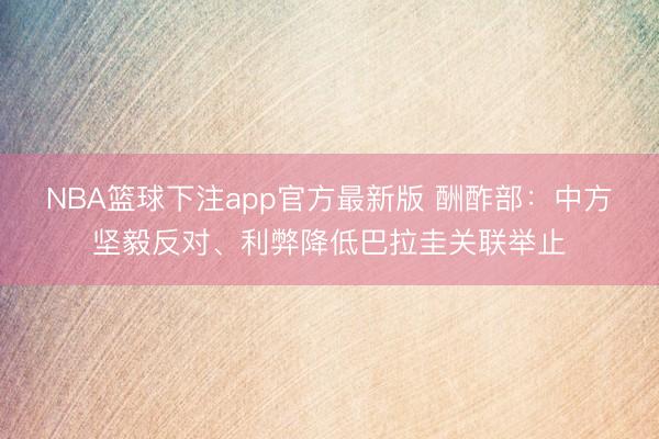 NBA篮球下注app官方最新版 酬酢部：中方坚毅反对、利弊降低巴拉圭关联举止