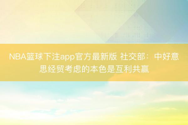 NBA篮球下注app官方最新版 社交部：中好意思经贸考虑的本色是互利共赢