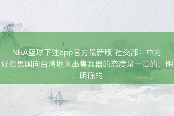 NBA篮球下注app官方最新版 社交部：中方反对好意思国向台湾地区出售兵器的态度是一贯的、明确的