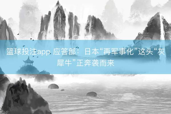 篮球投注app 应答部：日本“再军事化”这头“灰犀牛”正奔袭而来