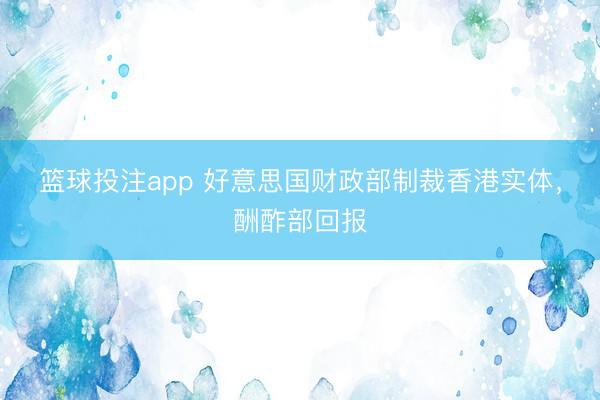 篮球投注app 好意思国财政部制裁香港实体，酬酢部回报