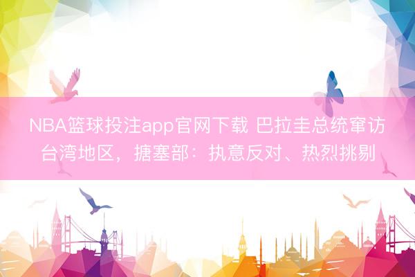 NBA篮球投注app官网下载 巴拉圭总统窜访台湾地区，搪塞部：执意反对、热烈挑剔