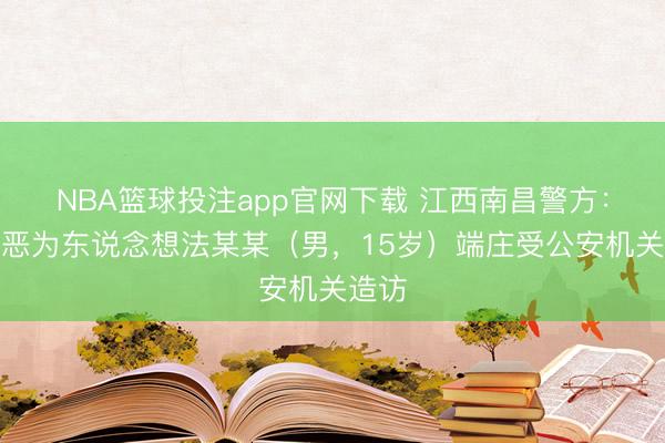 NBA篮球投注app官网下载 江西南昌警方：违纪恶为东说念想法某某（男，15岁）端庄受公安机关造访