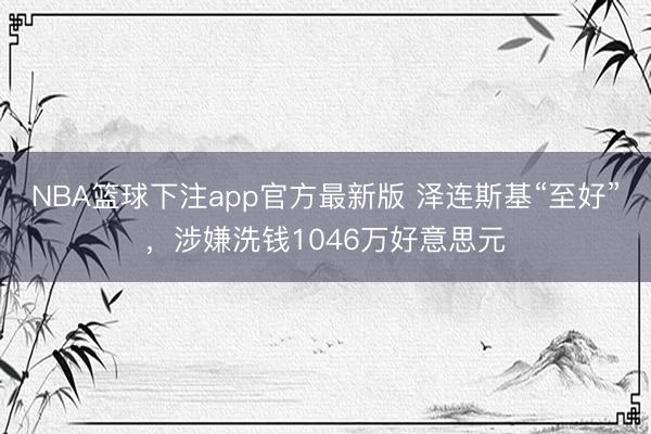 NBA篮球下注app官方最新版 泽连斯基“至好”，涉嫌洗钱1046万好意思元