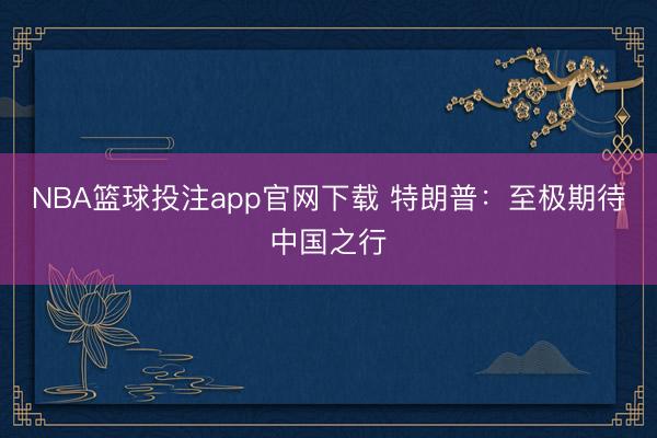 NBA篮球投注app官网下载 特朗普：至极期待中国之行