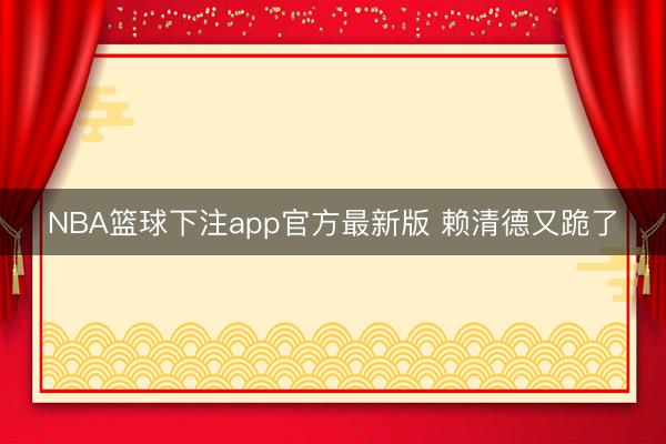 NBA篮球下注app官方最新版 赖清德又跪了