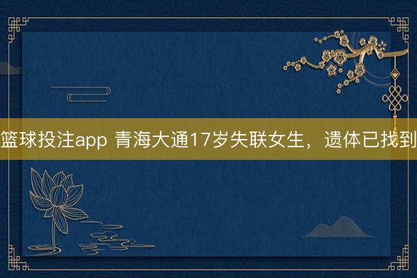 篮球投注app 青海大通17岁失联女生，遗体已找到