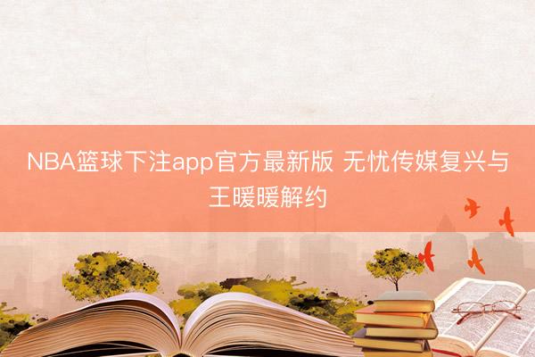 NBA篮球下注app官方最新版 无忧传媒复兴与王暖暖解约