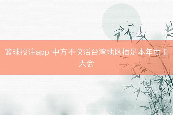 篮球投注app 中方不快活台湾地区插足本年世卫大会