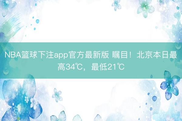 NBA篮球下注app官方最新版 瞩目！北京本日最高34℃，最低21℃