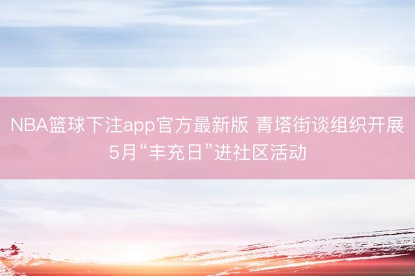 NBA篮球下注app官方最新版 青塔街谈组织开展5月“丰充日”进社区活动