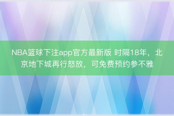 NBA篮球下注app官方最新版 时隔18年，北京地下城再行怒放，可免费预约参不雅