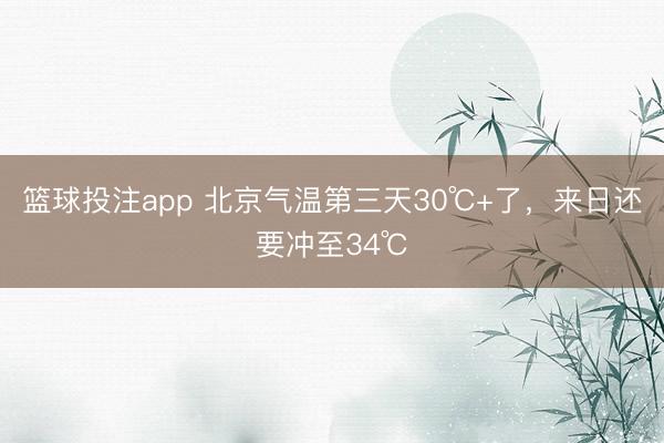 篮球投注app 北京气温第三天30℃+了，来日还要冲至34℃