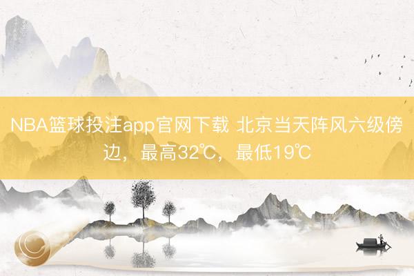 NBA篮球投注app官网下载 北京当天阵风六级傍边，最高32℃，最低19℃