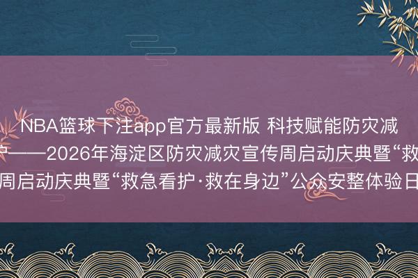 NBA篮球下注app官方最新版 科技赋能防灾减灾·千里浸体验救急看护——2026年海淀区防灾减灾宣传周启动庆典暨“救急看护·救在身边”公众安整体验日行动举行