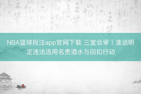 NBA篮球投注app官网下载 三堂会审丨准说明定违法选用名贵酒水与回扣行动