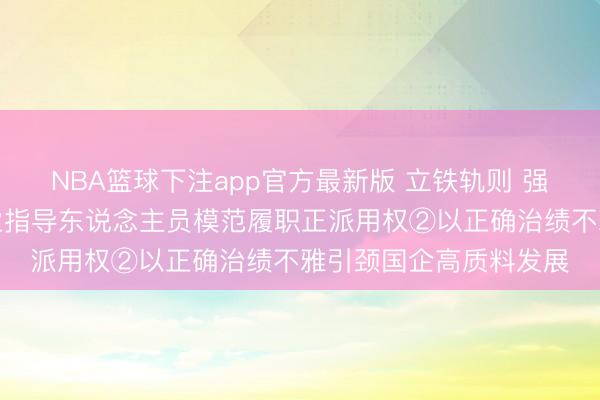 NBA篮球下注app官方最新版 立铁轨则 强硬接续丨促进国有企业指导东说念主员模范履职正派用权②以正确治绩不雅引颈国企高质料发展