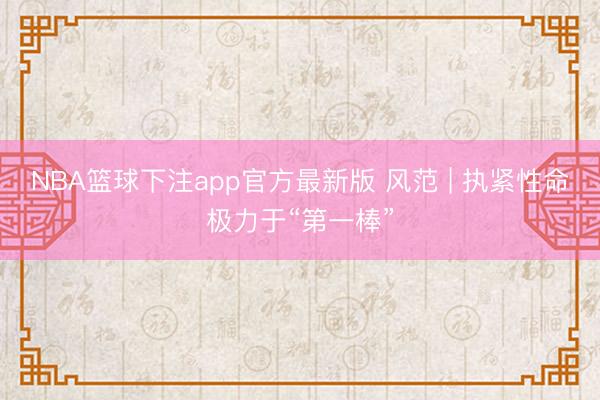 NBA篮球下注app官方最新版 风范 | 执紧性命极力于“第一棒”