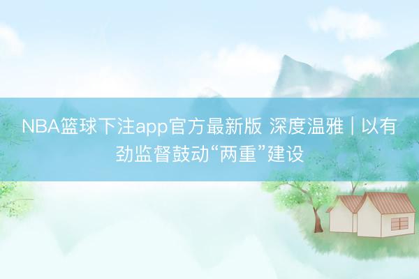 NBA篮球下注app官方最新版 深度温雅 | 以有劲监督鼓动“两重”建设