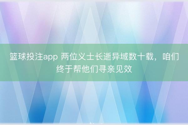 篮球投注app 两位义士长逝异域数十载，咱们终于帮他们寻亲见效
