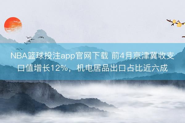 NBA篮球投注app官网下载 前4月京津冀收支口值增长12%，机电居品出口占比近六成