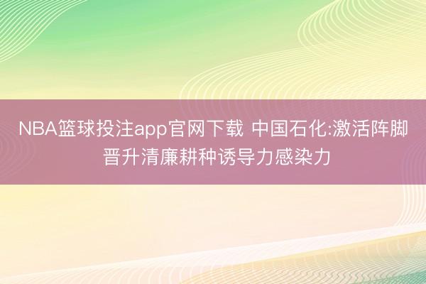 NBA篮球投注app官网下载 中国石化:激活阵脚 晋升清廉耕种诱导力感染力