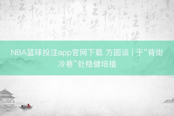 NBA篮球投注app官网下载 方圆谈 | 于“背街冷巷”处稳健培植