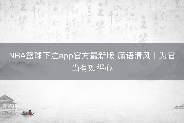 NBA篮球下注app官方最新版 廉语清风丨为官当有如秤心