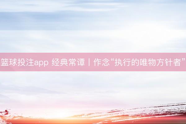 篮球投注app 经典常谭丨作念“执行的唯物方针者”