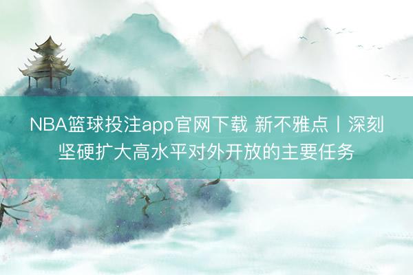 NBA篮球投注app官网下载 新不雅点丨深刻坚硬扩大高水平对外开放的主要任务