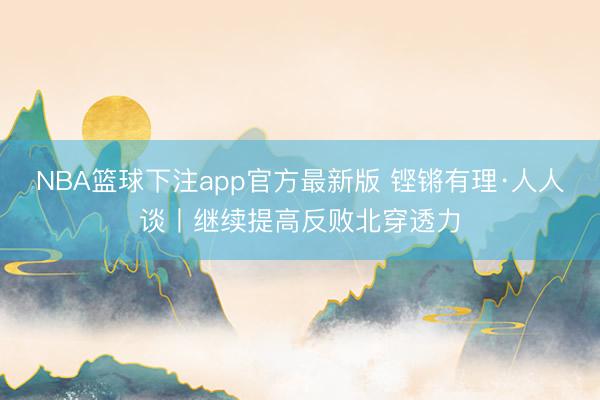 NBA篮球下注app官方最新版 铿锵有理·人人谈丨继续提高反败北穿透力