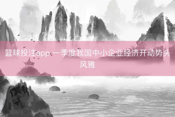 篮球投注app 一季度我国中小企业经济开动势头风雅