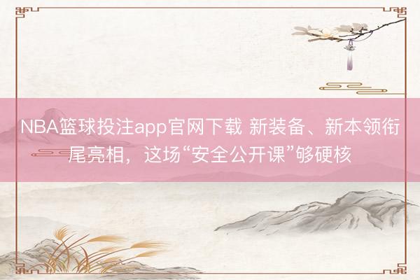 NBA篮球投注app官网下载 新装备、新本领衔尾亮相，这场“安全公开课”够硬核