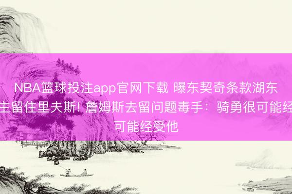 NBA篮球投注app官网下载 曝东契奇条款湖东说念主留住里夫斯! 詹姆斯去留问题毒手：骑勇很可能经受他