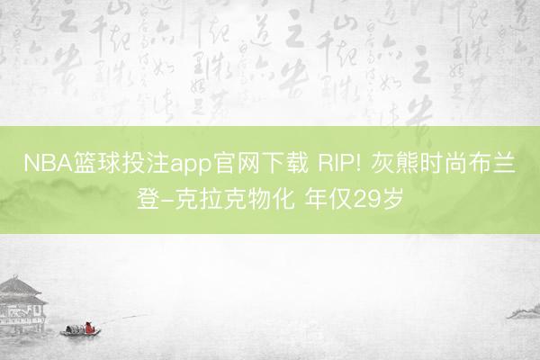 NBA篮球投注app官网下载 RIP! 灰熊时尚布兰登-克拉克物化 年仅29岁