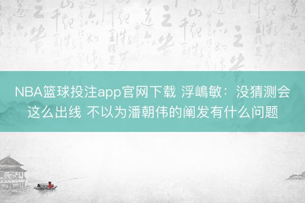 NBA篮球投注app官网下载 浮嶋敏：没猜测会这么出线 不以为潘朝伟的阐发有什么问题