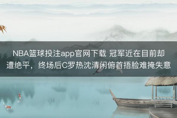 NBA篮球投注app官网下载 冠军近在目前却遭绝平，终场后C罗热沈清闲俯首捂脸难掩失意