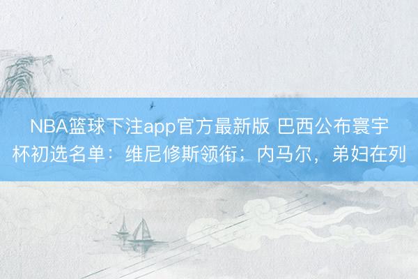 NBA篮球下注app官方最新版 巴西公布寰宇杯初选名单：维尼修斯领衔；内马尔，弟妇在列