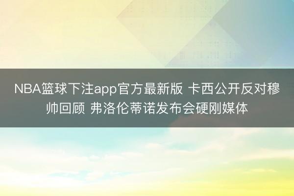 NBA篮球下注app官方最新版 卡西公开反对穆帅回顾 弗洛伦蒂诺发布会硬刚媒体