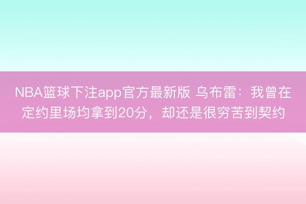 NBA篮球下注app官方最新版 乌布雷：我曾在定约里场均拿到20分，却还是很穷苦到契约