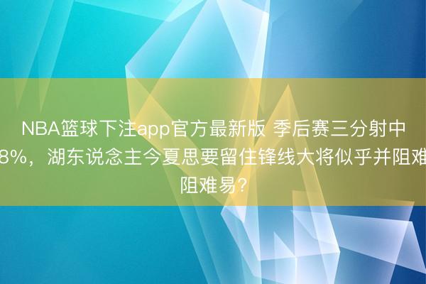NBA篮球下注app官方最新版 季后赛三分射中率58%，湖东说念主今夏思要留住锋线大将似乎并阻难易?