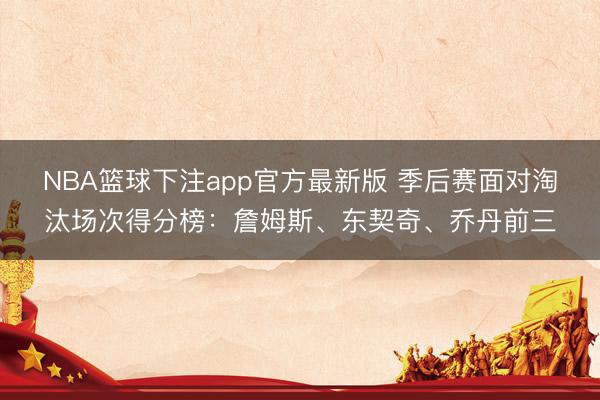 NBA篮球下注app官方最新版 季后赛面对淘汰场次得分榜：詹姆斯、东契奇、乔丹前三