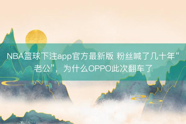NBA篮球下注app官方最新版 粉丝喊了几十年“老公”，为什么OPPO此次翻车了