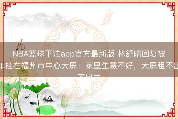 NBA篮球下注app官方最新版 林舒晴回复被长年挂在福州市中心大屏：家里生意不好，大屏租不出去